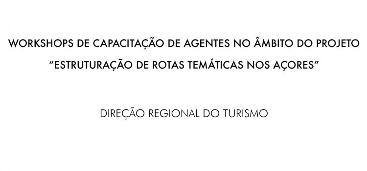 WORKSHOPS DE CAPACITAÇÃO DE AGENTES NO ÂMBITO DO PROJETO “ESTRUTURAÇÃO DE ROTAS TEMÁTICAS NOS AÇORES”